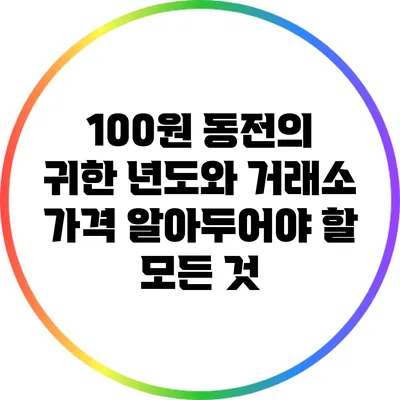 100원 동전의 귀한 년도와 거래소 가격: 알아두어야 할 모든 것