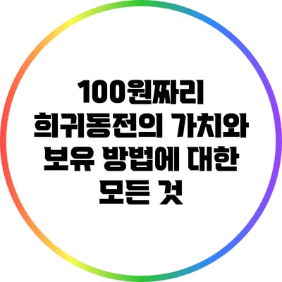 100원짜리 희귀동전의 가치와 보유 방법에 대한 모든 것