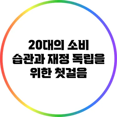 20대의 소비 습관과 재정 독립을 위한 첫걸음
