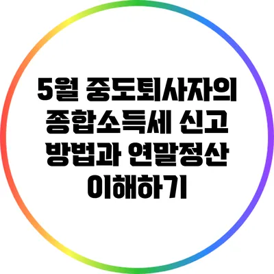 5월 중도퇴사자의 종합소득세 신고 방법과 연말정산 이해하기