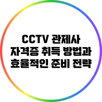 CCTV 관제사 자격증 취득 방법과 효율적인 준비 전략