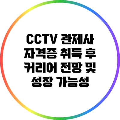 CCTV 관제사 자격증 취득 후 커리어 전망 및 성장 가능성