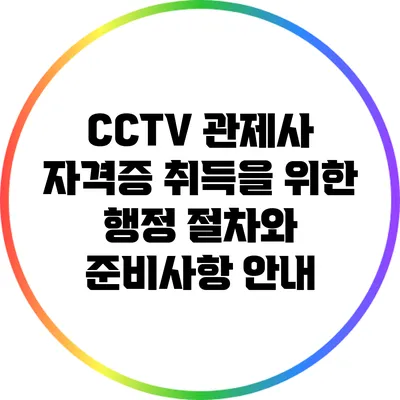 CCTV 관제사 자격증 취득을 위한 행정 절차와 준비사항 안내