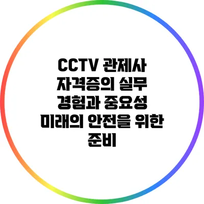 CCTV 관제사 자격증의 실무 경험과 중요성: 미래의 안전을 위한 준비