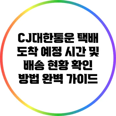 CJ대한통운 택배 도착 예정 시간 및 배송 현황 확인 방법 완벽 가이드