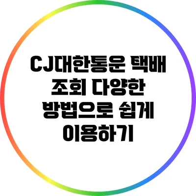 CJ대한통운 택배 조회: 다양한 방법으로 쉽게 이용하기