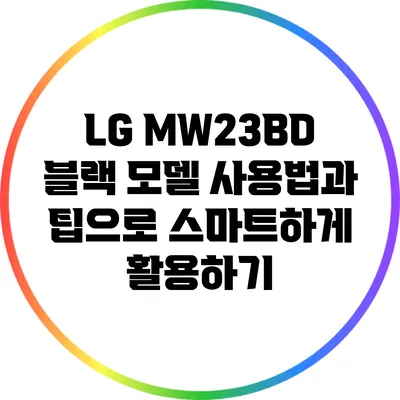 LG MW23BD 블랙 모델: 사용법과 팁으로 스마트하게 활용하기
