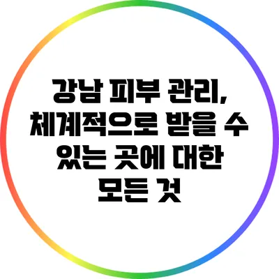 강남 피부 관리, 체계적으로 받을 수 있는 곳에 대한 모든 것