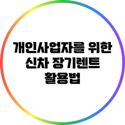 개인사업자를 위한 신차 장기렌트 활용법