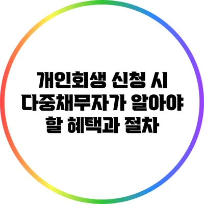 개인회생 신청 시 다중채무자가 알아야 할 혜택과 절차