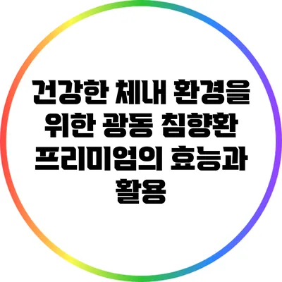 건강한 체내 환경을 위한 광동 침향환 프리미엄의 효능과 활용