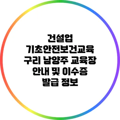 건설업 기초안전보건교육: 구리 남양주 교육장 안내 및 이수증 발급 정보