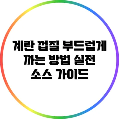 계란 껍질 부드럽게 까는 방법: 실전 소스 가이드