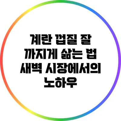 계란 껍질 잘 까지게 삶는 법: 새벽 시장에서의 노하우