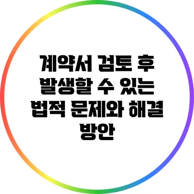 계약서 검토 후 발생할 수 있는 법적 문제와 해결 방안