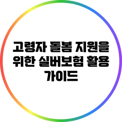 고령자 돌봄 지원을 위한 실버보험 활용 가이드