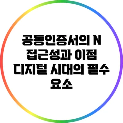 공동인증서의 N 접근성과 이점: 디지털 시대의 필수 요소