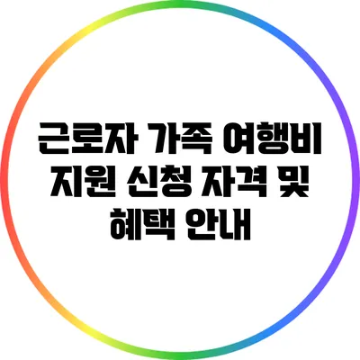 근로자 가족 여행비 지원 신청 자격 및 혜택 안내