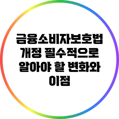 금융소비자보호법 개정: 필수적으로 알아야 할 변화와 이점