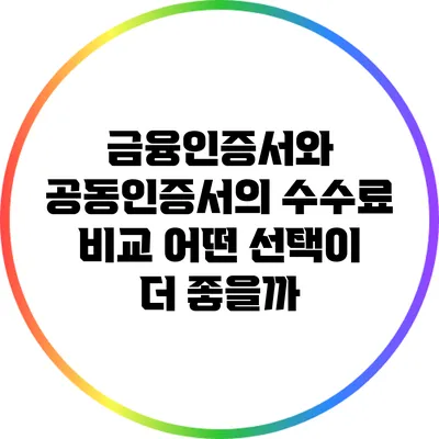 금융인증서와 공동인증서의 수수료 비교: 어떤 선택이 더 좋을까?