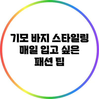 기모 바지 스타일링: 매일 입고 싶은 패션 팁