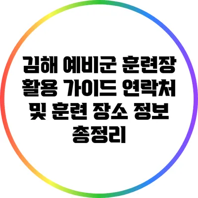 김해 예비군 훈련장 활용 가이드: 연락처 및 훈련 장소 정보 총정리