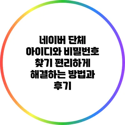 네이버 단체 아이디와 비밀번호 찾기: 편리하게 해결하는 방법과 후기