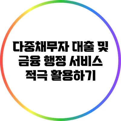 다중채무자 대출 및 금융 행정 서비스 적극 활용하기