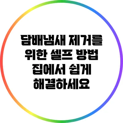 담배냄새 제거를 위한 셀프 방법: 집에서 쉽게 해결하세요
