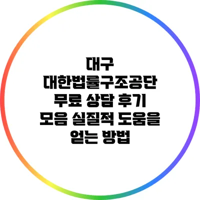 대구 대한법률구조공단 무료 상담 후기 모음: 실질적 도움을 얻는 방법