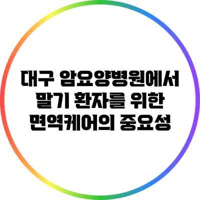 대구 암요양병원에서 말기 환자를 위한 면역케어의 중요성