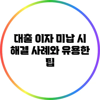 대출 이자 미납 시 해결 사례와 유용한 팁