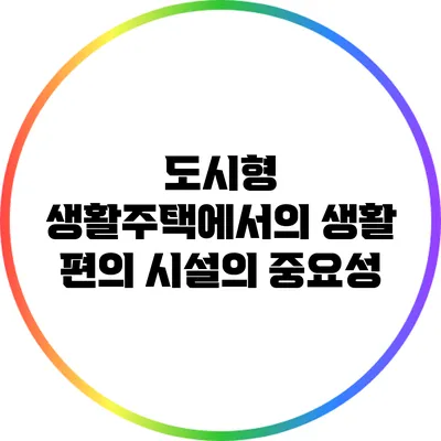 도시형 생활주택에서의 생활 편의 시설의 중요성