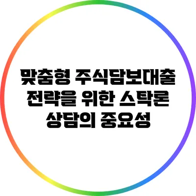 맞춤형 주식담보대출 전략을 위한 스탁론 상담의 중요성