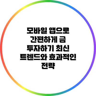 모바일 앱으로 간편하게 금 투자하기: 최신 트렌드와 효과적인 전략