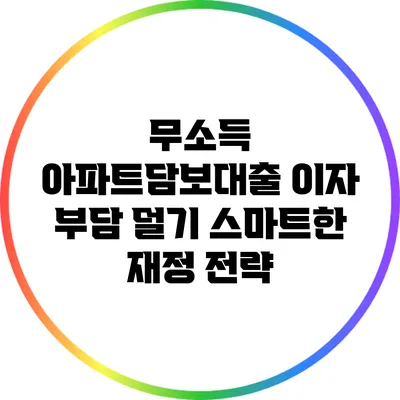 무소득 아파트담보대출 이자 부담 덜기: 스마트한 재정 전략