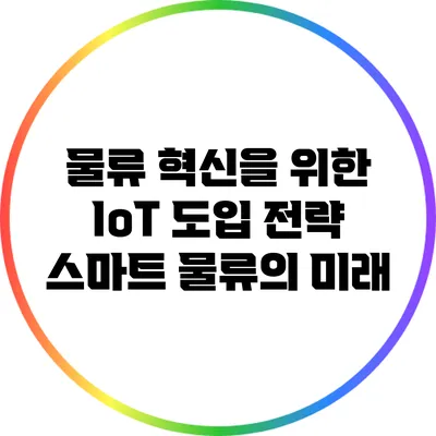 물류 혁신을 위한 IoT 도입 전략: 스마트 물류의 미래