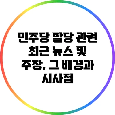 민주당 탈당 관련 최근 뉴스 및 주장, 그 배경과 시사점