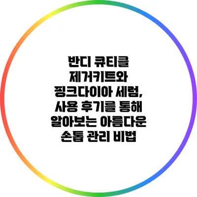 반디 큐티클 제거키트와 핑크다이아 세럼, 사용 후기를 통해 알아보는 아름다운 손톱 관리 비법