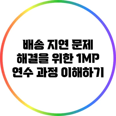 배송 지연 문제 해결을 위한 1MP 연수 과정 이해하기