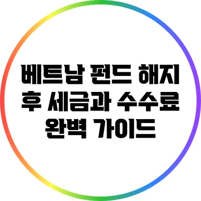 베트남 펀드 해지 후 세금과 수수료 완벽 가이드