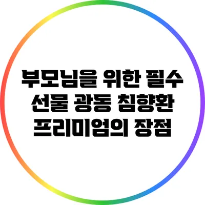 부모님을 위한 필수 선물: 광동 침향환 프리미엄의 장점