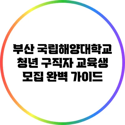 부산 국립해양대학교 청년 구직자 교육생 모집 완벽 가이드