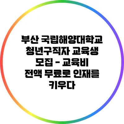 부산 국립해양대학교 청년구직자 교육생 모집 - 교육비 전액 무료로 인재를 키우다