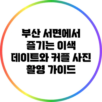 부산 서면에서 즐기는 이색 데이트와 커플 사진 촬영 가이드