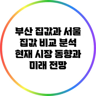 부산 집값과 서울 집값 비교 분석: 현재 시장 동향과 미래 전망