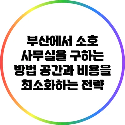 부산에서 소호 사무실을 구하는 방법: 공간과 비용을 최소화하는 전략