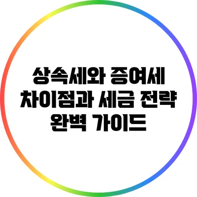상속세와 증여세: 차이점과 세금 전략 완벽 가이드