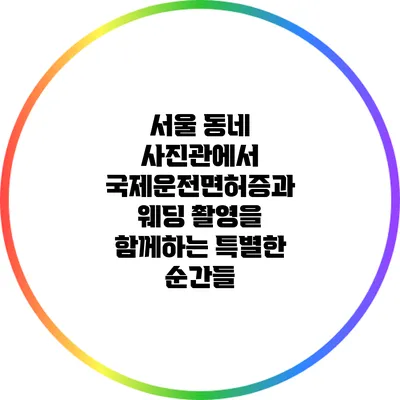 서울 동네 사진관에서 국제운전면허증과 웨딩 촬영을 함께하는 특별한 순간들