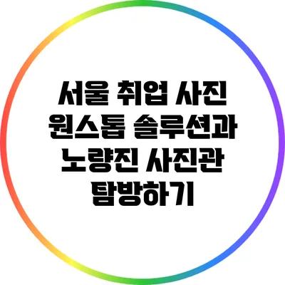 서울 취업 사진 원스톱 솔루션과 노량진 사진관 탐방하기